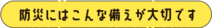 防災にはこんな備えが大切です