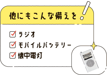 他にもこんな備えを！ラジオ、モバイルバッテリー、懐中電灯