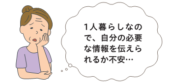 1人暮らしなので、自分の必要な情報を伝えられるか不安