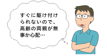 すぐに駆け付けられないので、高齢の両親が無事か心配