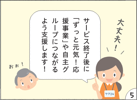 コマ5 大丈夫! サービス終了後に「ずっと元気!応援事業」や自主グループにつながるよう支援します! おお!